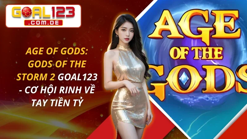 Age of Gods: Gods of The Storm 2 - Cơ Hội Rinh Về Tay Tiền Tỷ Tại Goal123