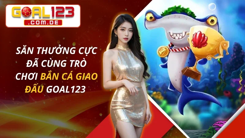 Săn Thưởng Cực Đã Cùng Trò Chơi Bắn Cá Giao Đấu Tại GOAL123 12 Săn Thưởng Cực Đã Cùng Trò Chơi Bắn Cá Giao Đấu Tại GOAL123