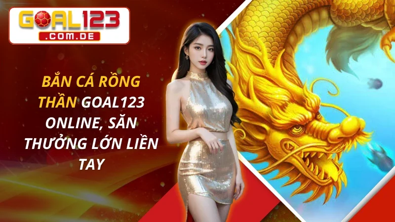 Bắn Cá Rồng Thần Online, Săn Thưởng Lớn Liền Tay Cùng GOAL123 6 Bắn Cá Rồng Thần Online, Săn Thưởng Lớn Liền Tay Cùng GOAL123