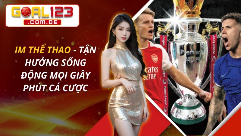 IM Thể Thao - Tận Hưởng Sống Động Mọi Giây Phút Cá Cược Tại Goal123