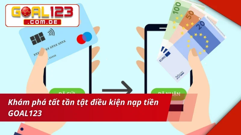 Khám phá tất cả điều kiện nạp tiền GOAL123