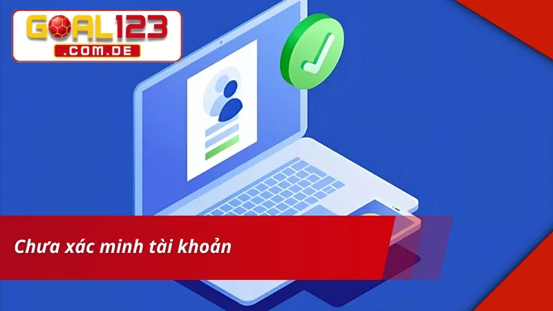 Không thể rút tiền GOAL123 vì chưa xác minh acc