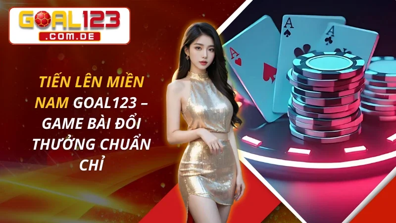 Tiến Lên Miền Nam – Game Bài Đổi Thưởng Chuẩn Chỉ Tại GOAL123